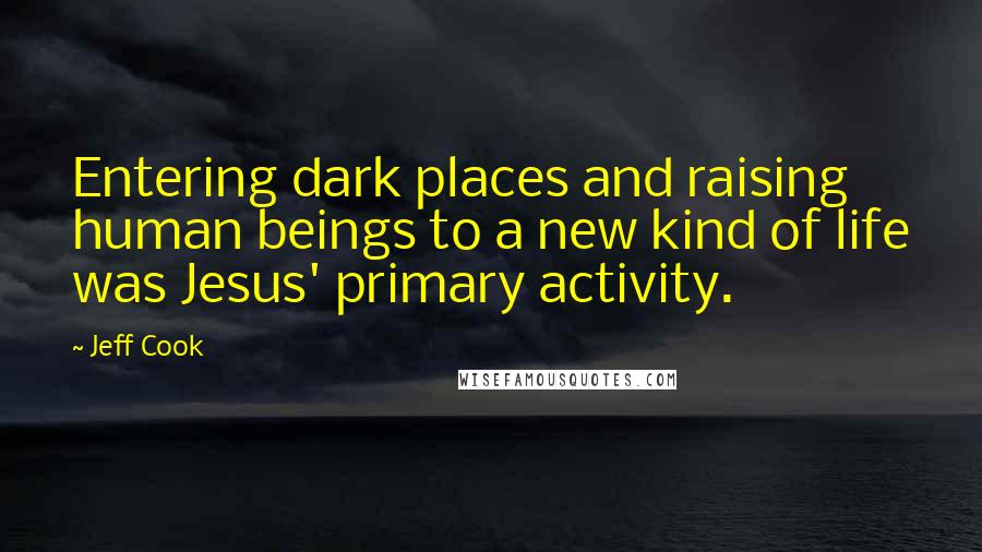 Jeff Cook Quotes: Entering dark places and raising human beings to a new kind of life was Jesus' primary activity.