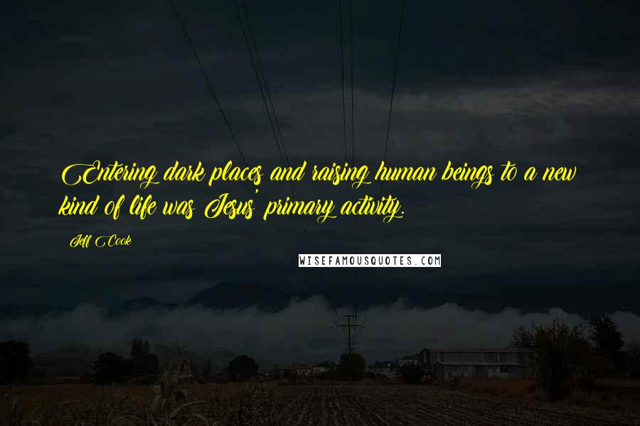 Jeff Cook Quotes: Entering dark places and raising human beings to a new kind of life was Jesus' primary activity.