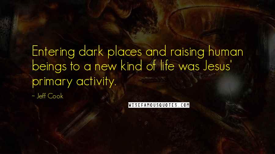 Jeff Cook Quotes: Entering dark places and raising human beings to a new kind of life was Jesus' primary activity.