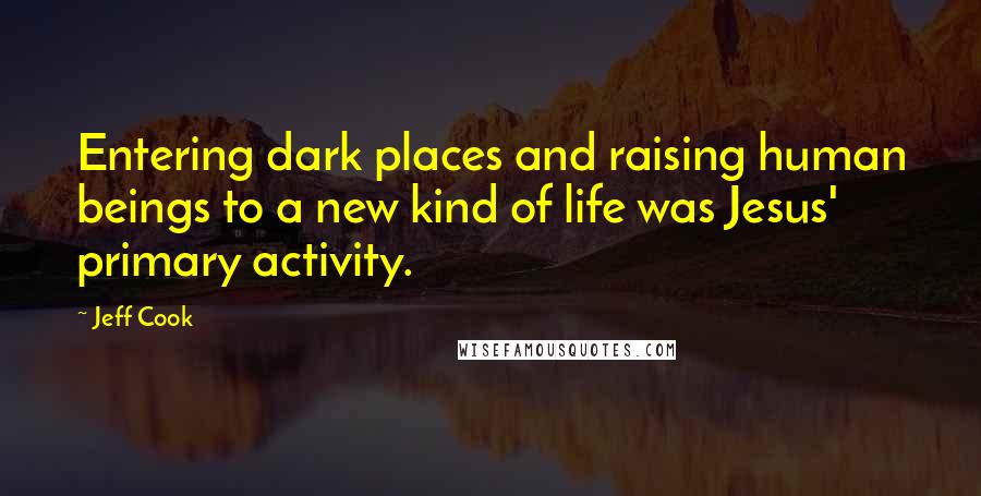 Jeff Cook Quotes: Entering dark places and raising human beings to a new kind of life was Jesus' primary activity.