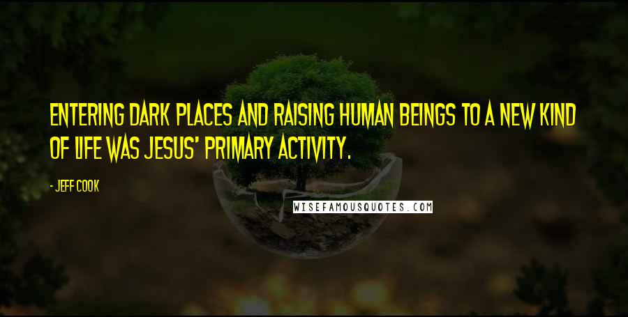 Jeff Cook Quotes: Entering dark places and raising human beings to a new kind of life was Jesus' primary activity.