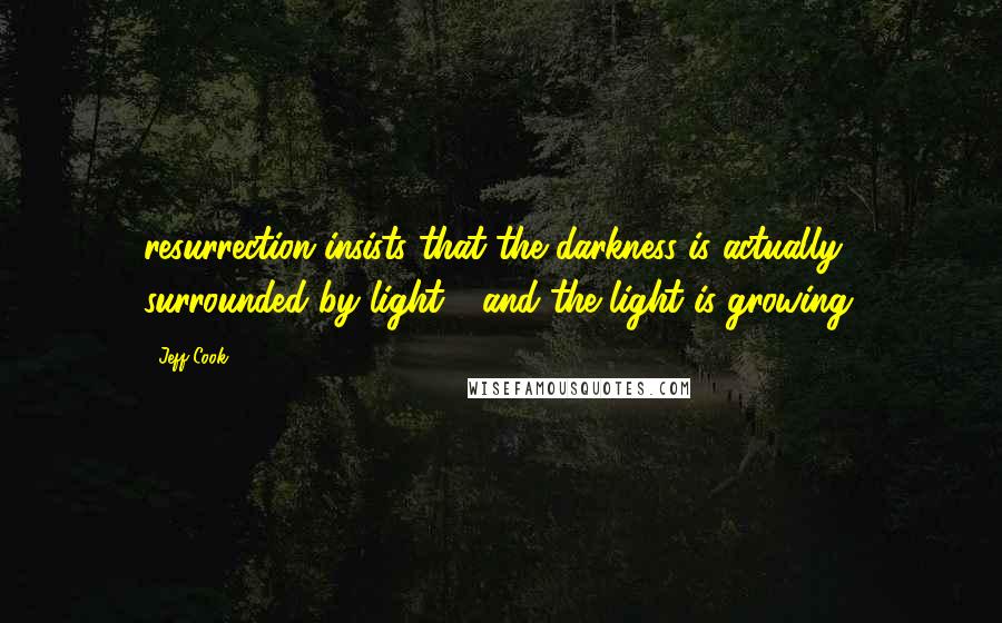 Jeff Cook Quotes: resurrection insists that the darkness is actually surrounded by light - and the light is growing.