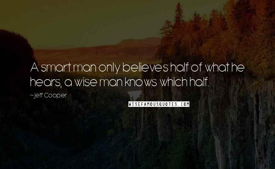 Jeff Cooper Quotes: A smart man only believes half of what he hears, a wise man knows which half.