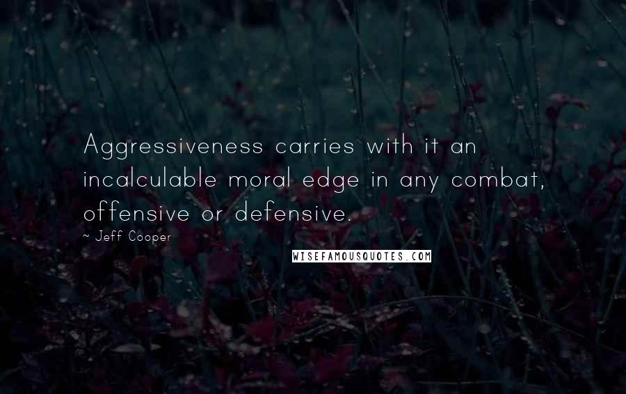 Jeff Cooper Quotes: Aggressiveness carries with it an incalculable moral edge in any combat, offensive or defensive.