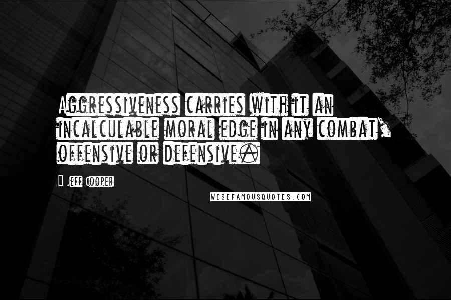 Jeff Cooper Quotes: Aggressiveness carries with it an incalculable moral edge in any combat, offensive or defensive.