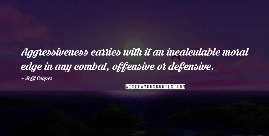 Jeff Cooper Quotes: Aggressiveness carries with it an incalculable moral edge in any combat, offensive or defensive.