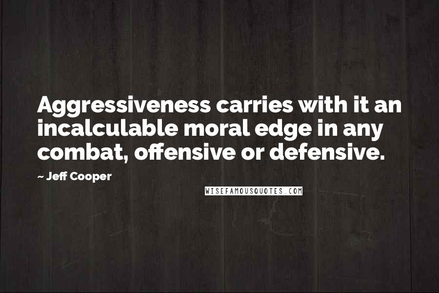 Jeff Cooper Quotes: Aggressiveness carries with it an incalculable moral edge in any combat, offensive or defensive.