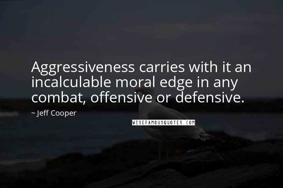 Jeff Cooper Quotes: Aggressiveness carries with it an incalculable moral edge in any combat, offensive or defensive.