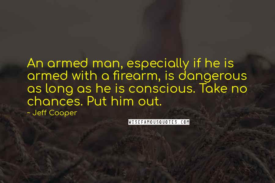 Jeff Cooper Quotes: An armed man, especially if he is armed with a firearm, is dangerous as long as he is conscious. Take no chances. Put him out.