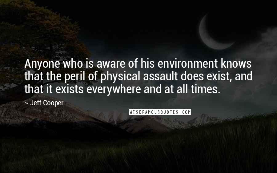 Jeff Cooper Quotes: Anyone who is aware of his environment knows that the peril of physical assault does exist, and that it exists everywhere and at all times.