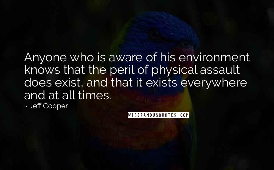 Jeff Cooper Quotes: Anyone who is aware of his environment knows that the peril of physical assault does exist, and that it exists everywhere and at all times.