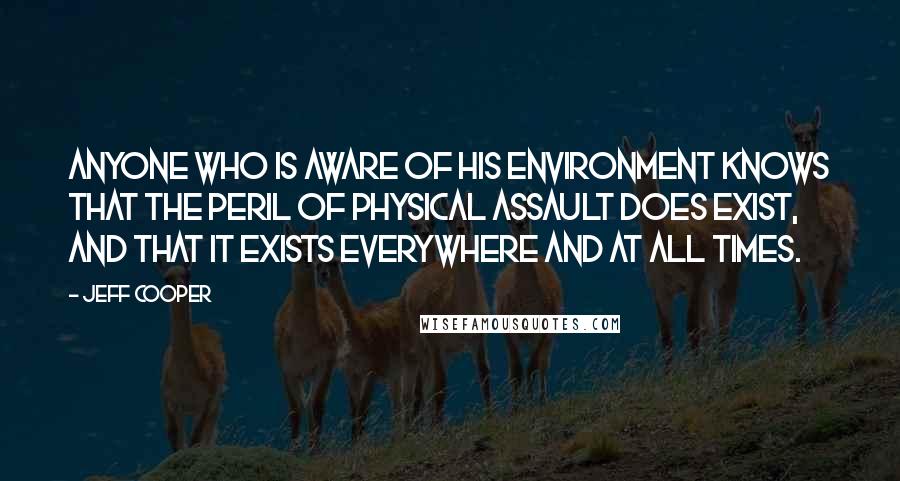 Jeff Cooper Quotes: Anyone who is aware of his environment knows that the peril of physical assault does exist, and that it exists everywhere and at all times.