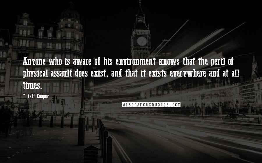 Jeff Cooper Quotes: Anyone who is aware of his environment knows that the peril of physical assault does exist, and that it exists everywhere and at all times.