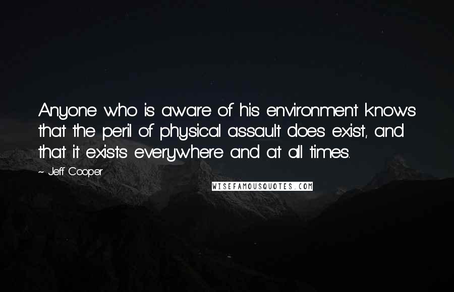 Jeff Cooper Quotes: Anyone who is aware of his environment knows that the peril of physical assault does exist, and that it exists everywhere and at all times.