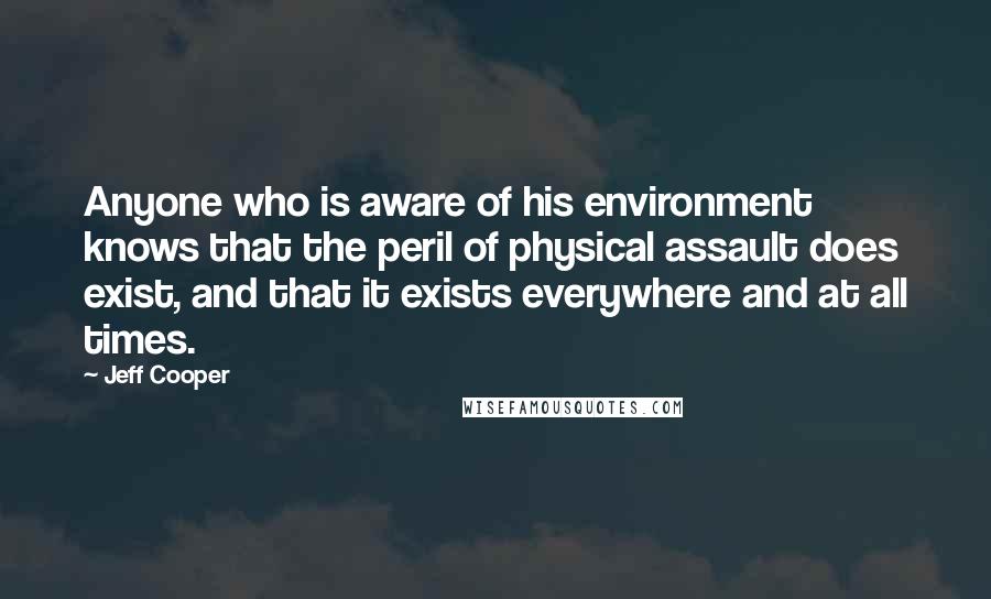 Jeff Cooper Quotes: Anyone who is aware of his environment knows that the peril of physical assault does exist, and that it exists everywhere and at all times.