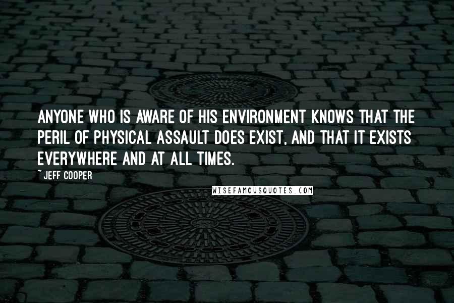 Jeff Cooper Quotes: Anyone who is aware of his environment knows that the peril of physical assault does exist, and that it exists everywhere and at all times.