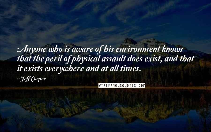 Jeff Cooper Quotes: Anyone who is aware of his environment knows that the peril of physical assault does exist, and that it exists everywhere and at all times.