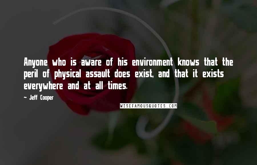 Jeff Cooper Quotes: Anyone who is aware of his environment knows that the peril of physical assault does exist, and that it exists everywhere and at all times.