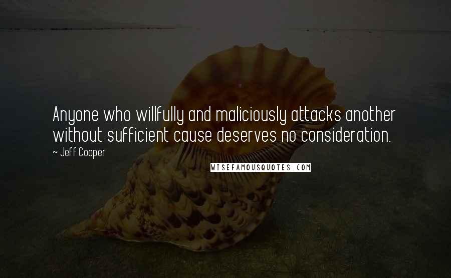 Jeff Cooper Quotes: Anyone who willfully and maliciously attacks another without sufficient cause deserves no consideration.