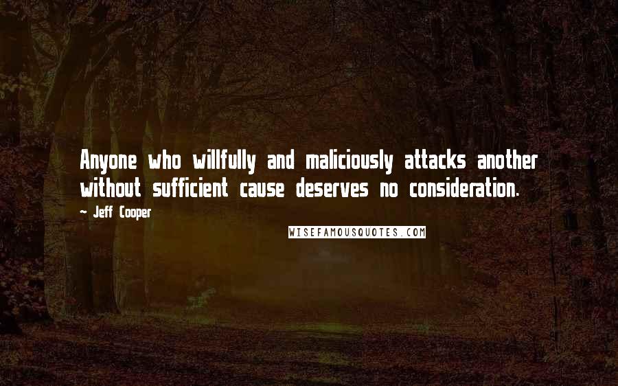 Jeff Cooper Quotes: Anyone who willfully and maliciously attacks another without sufficient cause deserves no consideration.