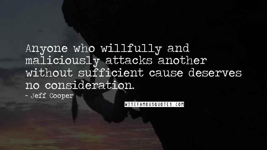 Jeff Cooper Quotes: Anyone who willfully and maliciously attacks another without sufficient cause deserves no consideration.