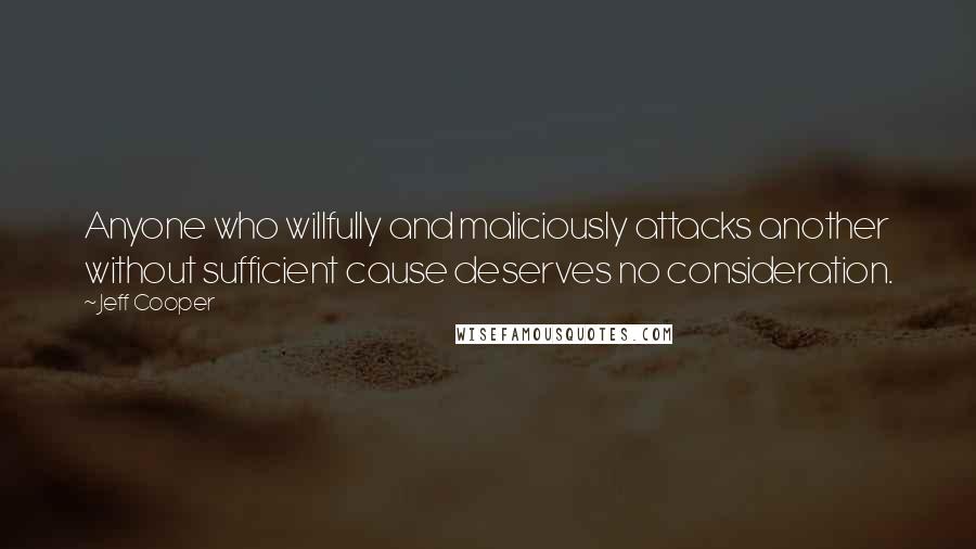 Jeff Cooper Quotes: Anyone who willfully and maliciously attacks another without sufficient cause deserves no consideration.