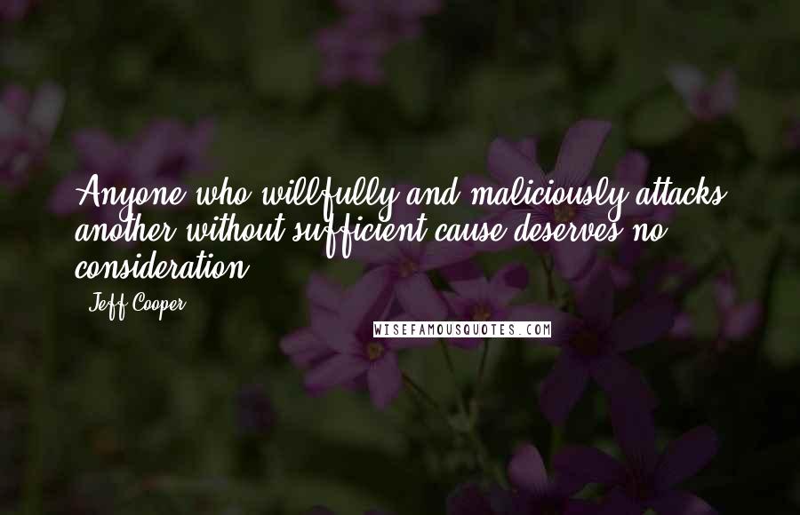 Jeff Cooper Quotes: Anyone who willfully and maliciously attacks another without sufficient cause deserves no consideration.