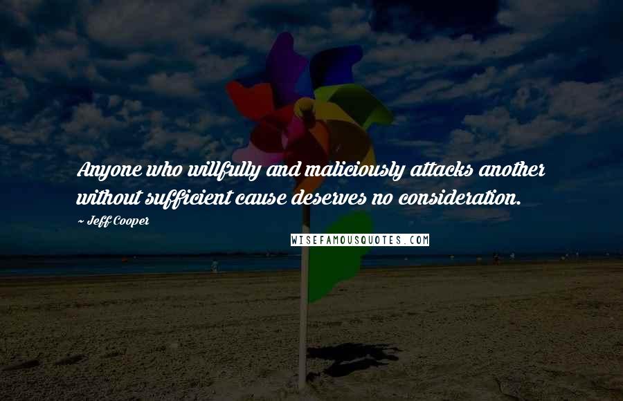 Jeff Cooper Quotes: Anyone who willfully and maliciously attacks another without sufficient cause deserves no consideration.