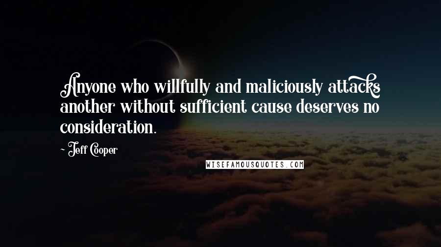 Jeff Cooper Quotes: Anyone who willfully and maliciously attacks another without sufficient cause deserves no consideration.