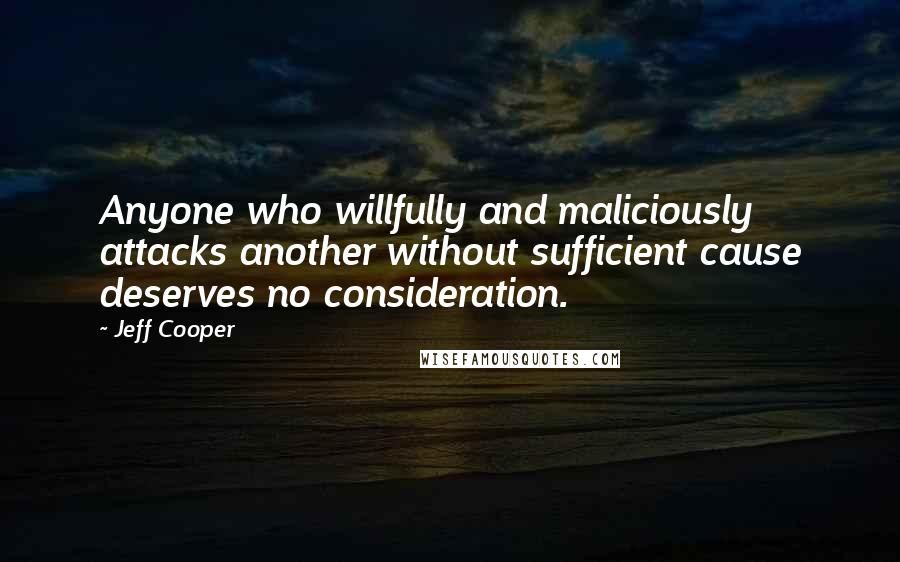 Jeff Cooper Quotes: Anyone who willfully and maliciously attacks another without sufficient cause deserves no consideration.