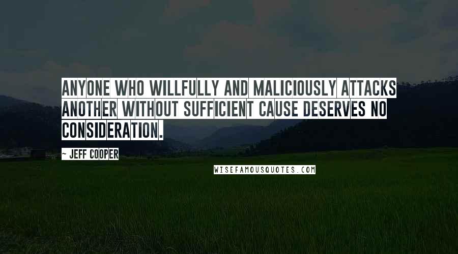 Jeff Cooper Quotes: Anyone who willfully and maliciously attacks another without sufficient cause deserves no consideration.