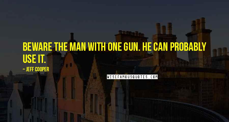 Jeff Cooper Quotes: Beware the man with one gun. He can probably use it.