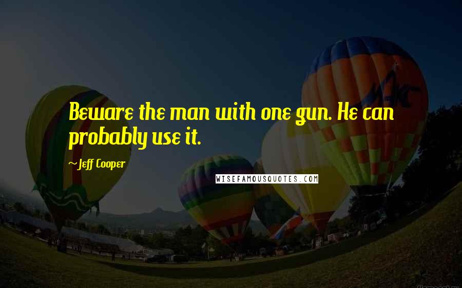 Jeff Cooper Quotes: Beware the man with one gun. He can probably use it.