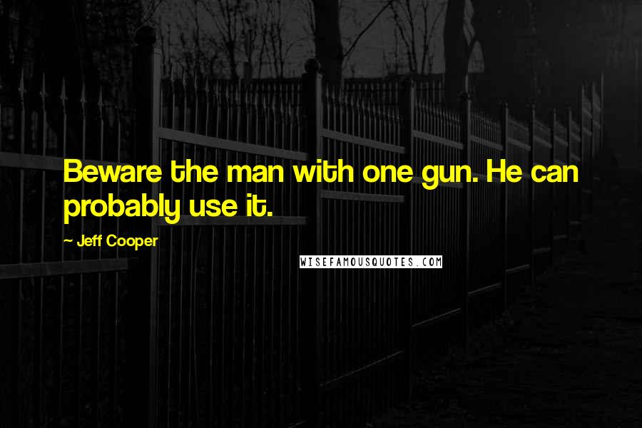 Jeff Cooper Quotes: Beware the man with one gun. He can probably use it.