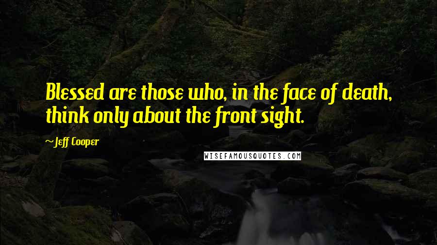 Jeff Cooper Quotes: Blessed are those who, in the face of death, think only about the front sight.