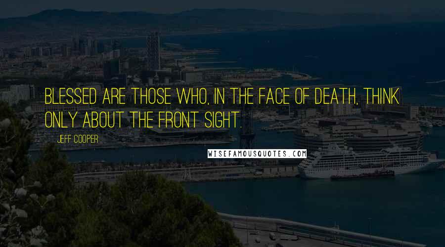 Jeff Cooper Quotes: Blessed are those who, in the face of death, think only about the front sight.