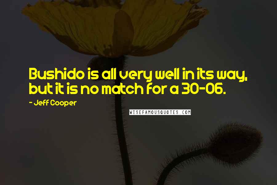 Jeff Cooper Quotes: Bushido is all very well in its way, but it is no match for a 30-06.