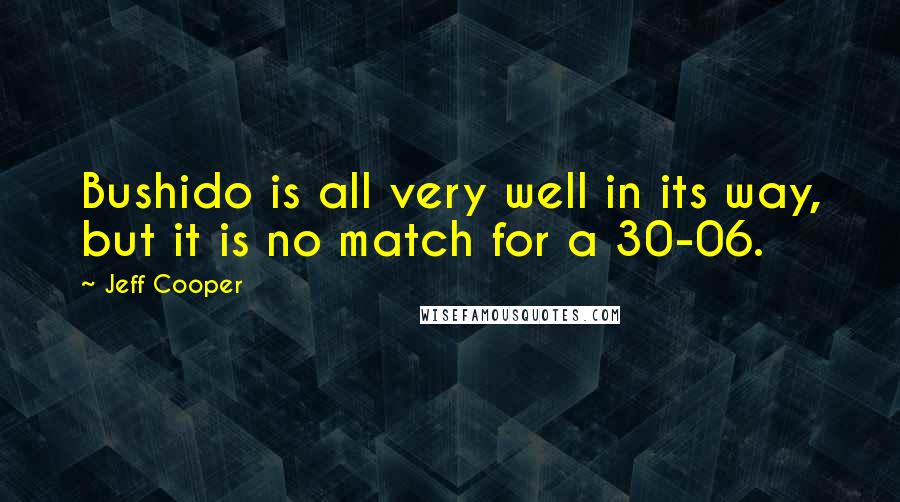 Jeff Cooper Quotes: Bushido is all very well in its way, but it is no match for a 30-06.