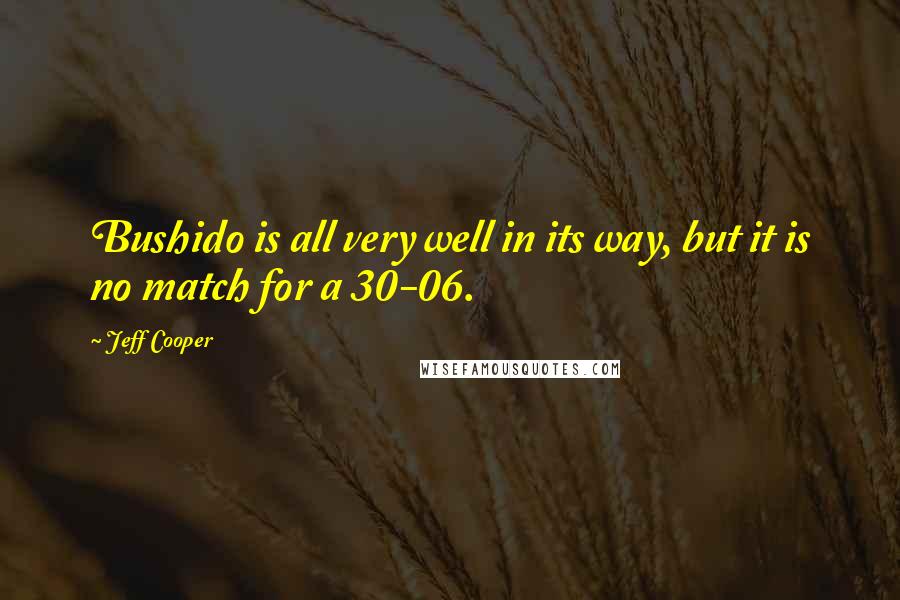 Jeff Cooper Quotes: Bushido is all very well in its way, but it is no match for a 30-06.