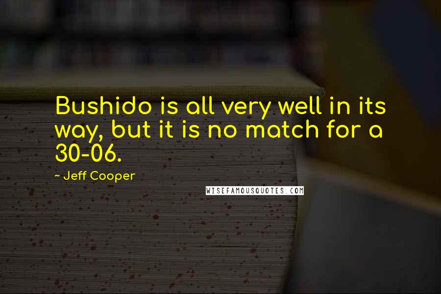 Jeff Cooper Quotes: Bushido is all very well in its way, but it is no match for a 30-06.