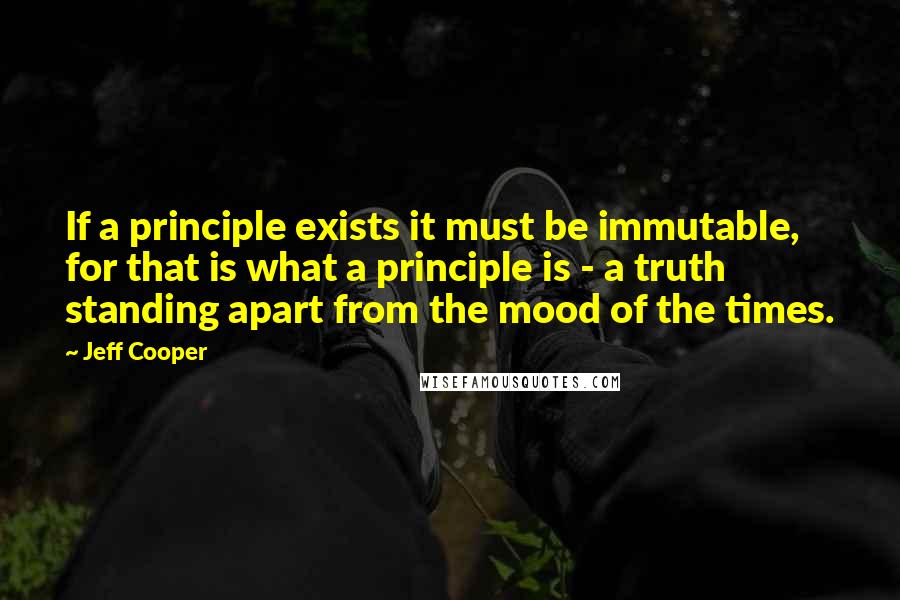 Jeff Cooper Quotes: If a principle exists it must be immutable, for that is what a principle is - a truth standing apart from the mood of the times.