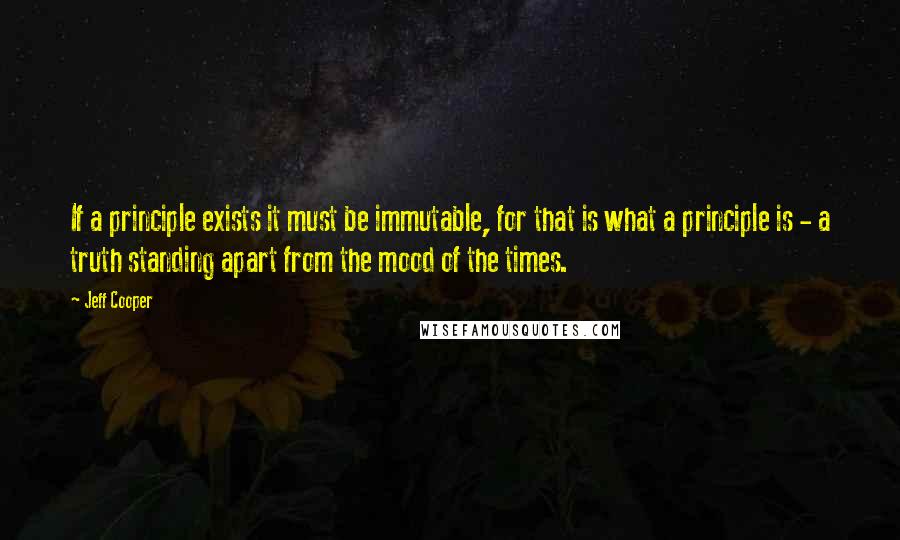 Jeff Cooper Quotes: If a principle exists it must be immutable, for that is what a principle is - a truth standing apart from the mood of the times.