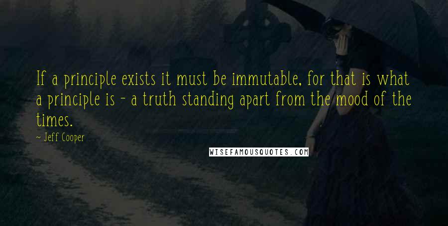 Jeff Cooper Quotes: If a principle exists it must be immutable, for that is what a principle is - a truth standing apart from the mood of the times.