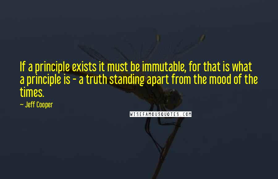 Jeff Cooper Quotes: If a principle exists it must be immutable, for that is what a principle is - a truth standing apart from the mood of the times.