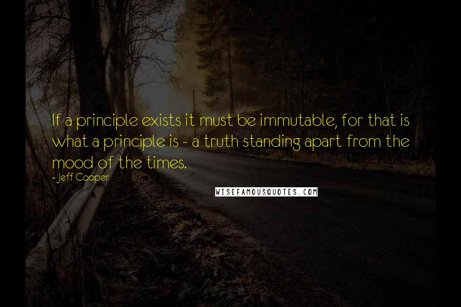 Jeff Cooper Quotes: If a principle exists it must be immutable, for that is what a principle is - a truth standing apart from the mood of the times.