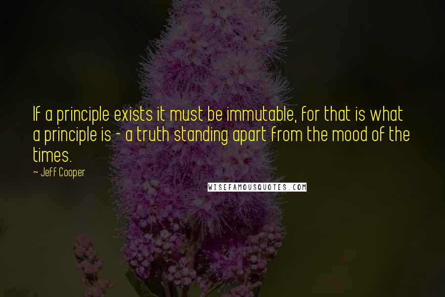 Jeff Cooper Quotes: If a principle exists it must be immutable, for that is what a principle is - a truth standing apart from the mood of the times.