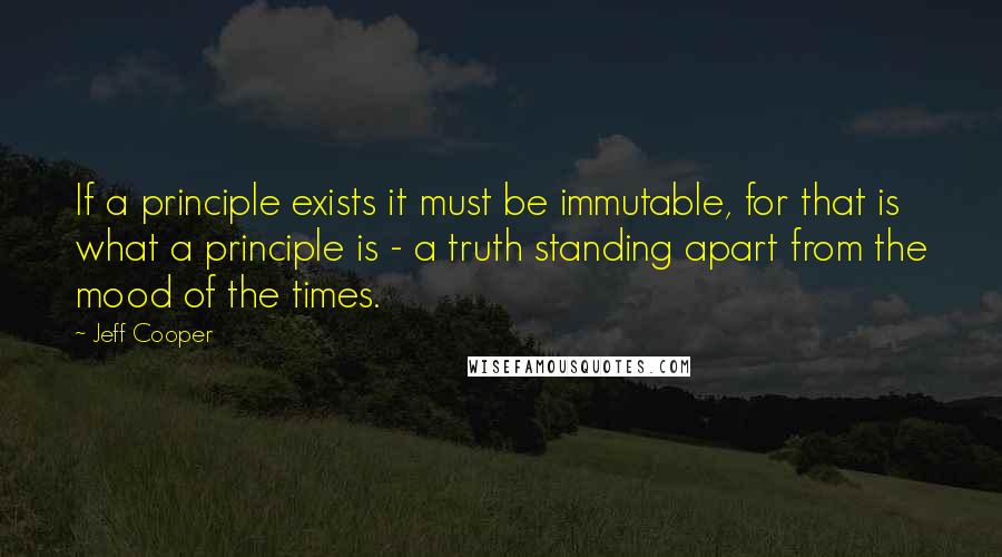 Jeff Cooper Quotes: If a principle exists it must be immutable, for that is what a principle is - a truth standing apart from the mood of the times.