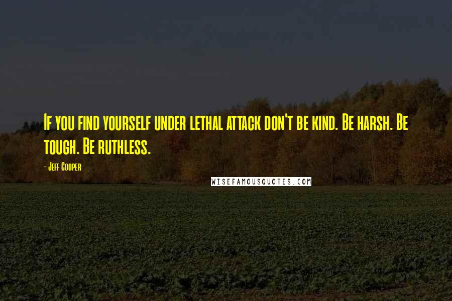 Jeff Cooper Quotes: If you find yourself under lethal attack don't be kind. Be harsh. Be tough. Be ruthless.