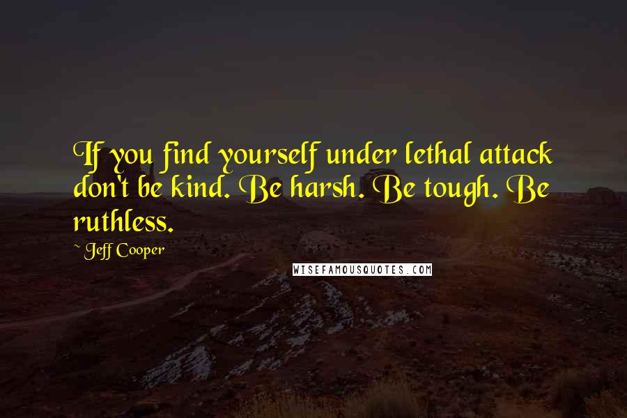 Jeff Cooper Quotes: If you find yourself under lethal attack don't be kind. Be harsh. Be tough. Be ruthless.