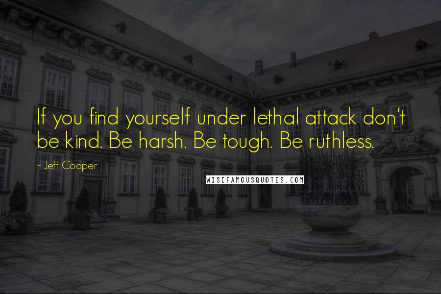 Jeff Cooper Quotes: If you find yourself under lethal attack don't be kind. Be harsh. Be tough. Be ruthless.